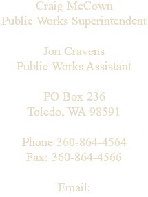 Craig McCown Public Works Superintendent Jon Cravens Public Works Assistant PO Box 236 Toledo, WA 98591 Phone 360-864-4564 Fax: 360-864-4566 Email: